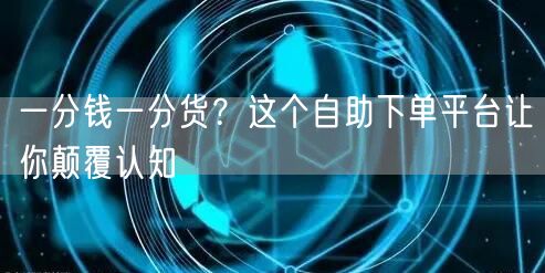 一分钱一分货?这个自助下单平台让你颠覆认知