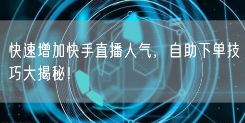 快速增加快手直播人气，自助下单技巧大揭秘！