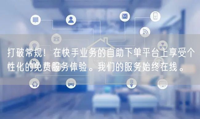 打破常规！在快手业务的自助下单平台上享受个性化的免费服务体验。我们的服务始终在线。