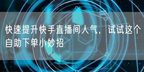 快速提升快手直播间人气，试试这个自助下单小妙招