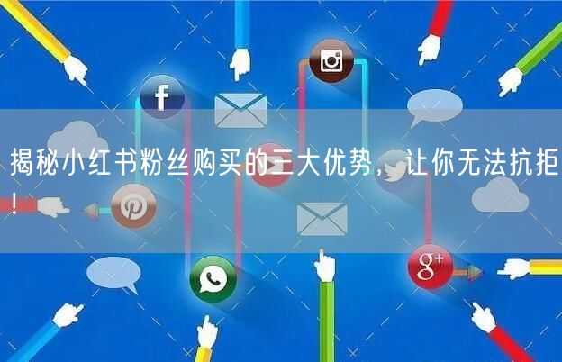 揭秘小红书粉丝购买的三大优势，让你无法抗拒！