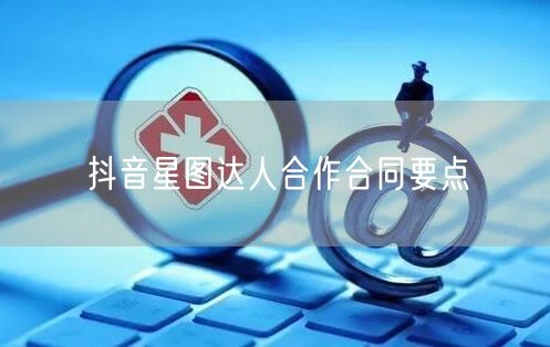 抖音星图达人合作合同要点