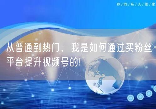 从普通到热门，我是如何通过买粉丝平台提升视频号的!