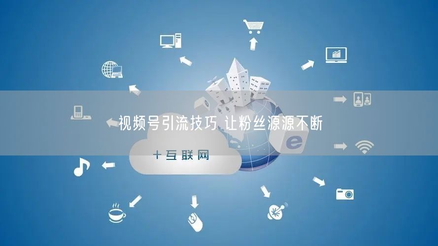 视频号引流技巧 让粉丝源源不断