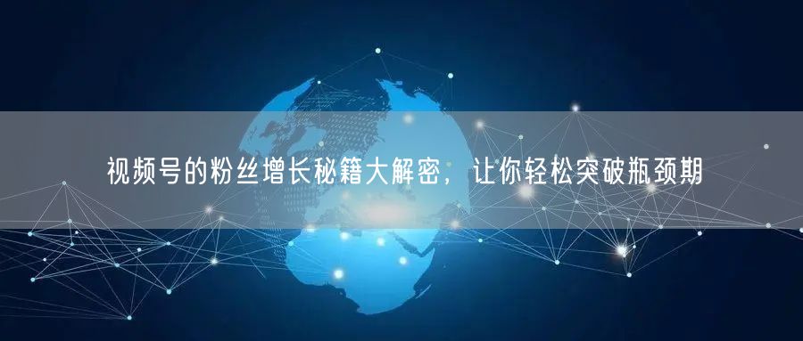 视频号的粉丝增长秘籍大解密，让你轻松突破瓶颈期