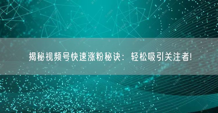 揭秘视频号快速涨粉秘诀：轻松吸引关注者!