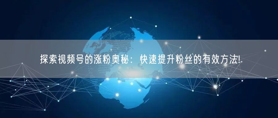 探索视频号的涨粉奥秘：快速提升粉丝的有效方法!