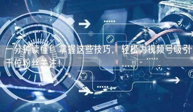 一分钟读懂！掌握这些技巧，轻松为视频号吸引千位粉丝关注！